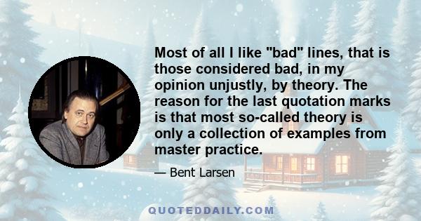 Most of all I like bad lines, that is those considered bad, in my opinion unjustly, by theory. The reason for the last quotation marks is that most so-called theory is only a collection of examples from master practice.