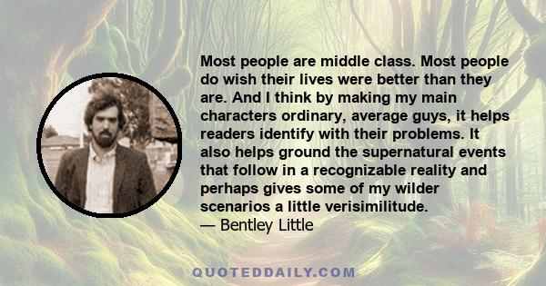 Most people are middle class. Most people do wish their lives were better than they are. And I think by making my main characters ordinary, average guys, it helps readers identify with their problems. It also helps