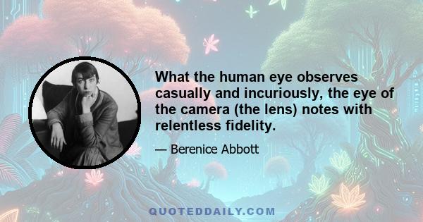 What the human eye observes casually and incuriously, the eye of the camera (the lens) notes with relentless fidelity.