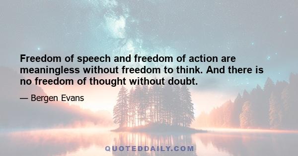 Freedom of speech and freedom of action are meaningless without freedom to think. And there is no freedom of thought without doubt.