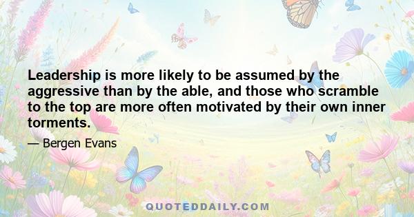 Leadership is more likely to be assumed by the aggressive than by the able, and those who scramble to the top are more often motivated by their own inner torments.