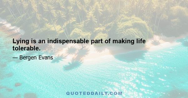 Lying is an indispensable part of making life tolerable.