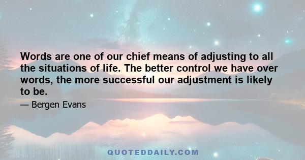 Words are one of our chief means of adjusting to all the situations of life. The better control we have over words, the more successful our adjustment is likely to be.