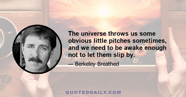 The universe throws us some obvious little pitches sometimes, and we need to be awake enough not to let them slip by.