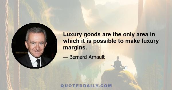 Luxury goods are the only area in which it is possible to make luxury margins.