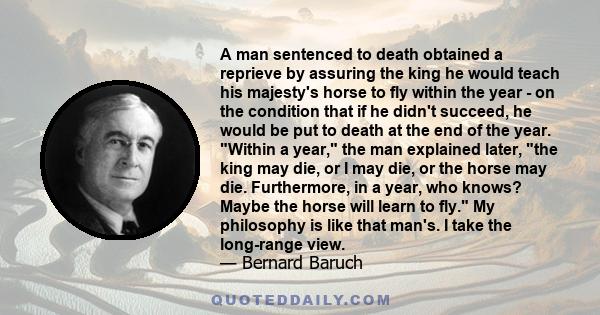 A man sentenced to death obtained a reprieve by assuring the king he would teach his majesty's horse to fly within the year - on the condition that if he didn't succeed, he would be put to death at the end of the year.