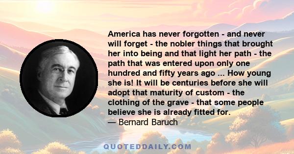 America has never forgotten - and never will forget - the nobler things that brought her into being and that light her path...