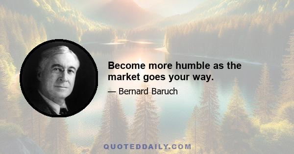 Become more humble as the market goes your way.