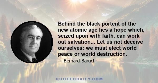 Behind the black portent of the new atomic age lies a hope which, seized upon with faith, can work out salvation... Let us not deceive ourselves: we must elect world peace or world destruction.