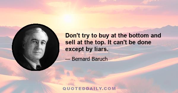 Don't try to buy at the bottom and sell at the top. It can't be done except by liars.