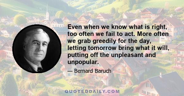 Even when we know what is right, too often we fail to act. More often we grab greedily for the day, letting tomorrow bring what it will, putting off the unpleasant and unpopular.