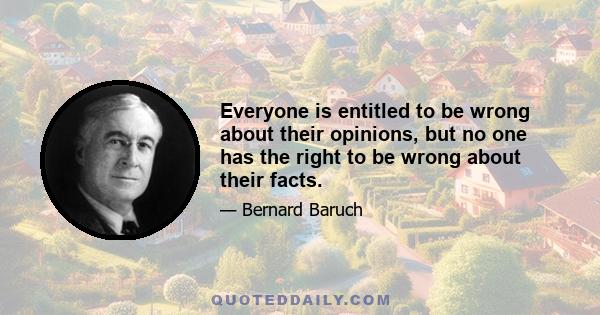 Everyone is entitled to be wrong about their opinions, but no one has the right to be wrong about their facts.