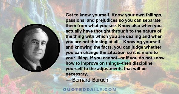 Get to know yourself. Know your own failings, passions, and prejudices so you can separate them from what you see. Know also when you actually have thought through to the nature of the thing with which you are dealing