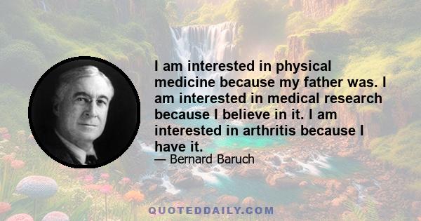 I am interested in physical medicine because my father was. I am interested in medical research because I believe in it. I am interested in arthritis because I have it.