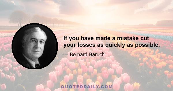 If you have made a mistake cut your losses as quickly as possible.