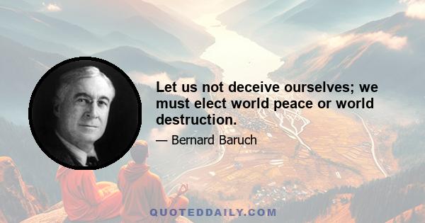 Let us not deceive ourselves; we must elect world peace or world destruction.