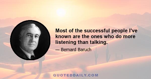 Most of the successful people I've known are the ones who do more listening than talking.