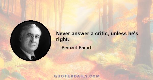 Never answer a critic, unless he's right.