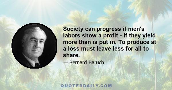 Society can progress if men's labors show a profit - if they yield more than is put in. To produce at a loss must leave less for all to share.