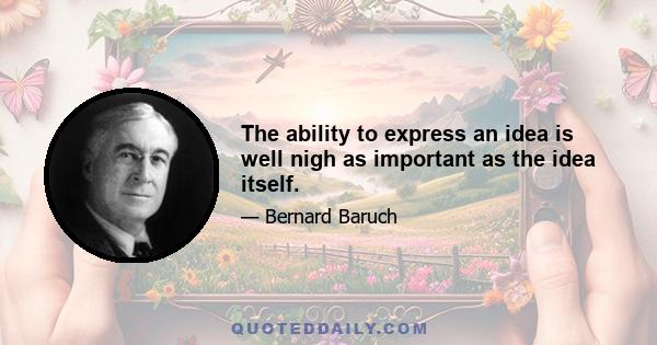 The ability to express an idea is well nigh as important as the idea itself.