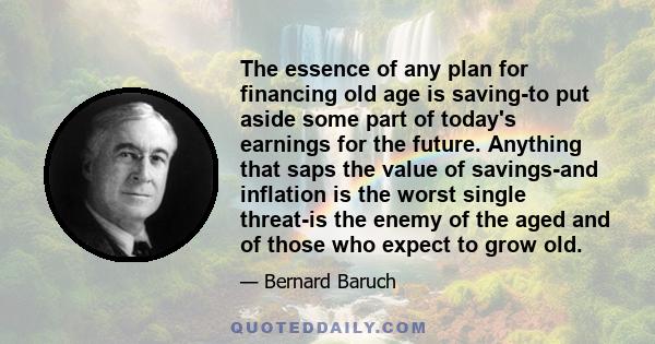 The essence of any plan for financing old age is saving-to put aside some part of today's earnings for the future. Anything that saps the value of savings-and inflation is the worst single threat-is the enemy of the