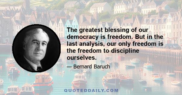 The greatest blessing of our democracy is freedom. But in the last analysis, our only freedom is the freedom to discipline ourselves.