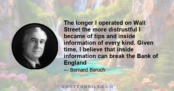 The longer I operated on Wall Street the more distrustful I became of tips and inside information of every kind. Given time, I believe that inside information can break the Bank of England