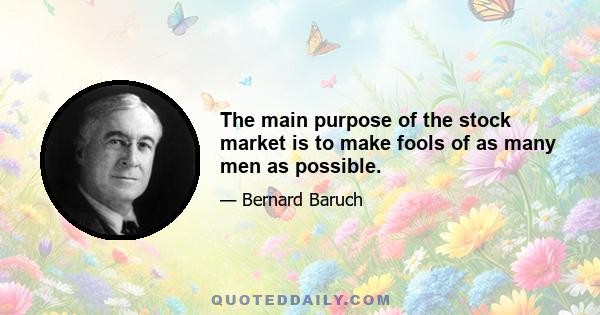 The main purpose of the stock market is to make fools of as many men as possible.