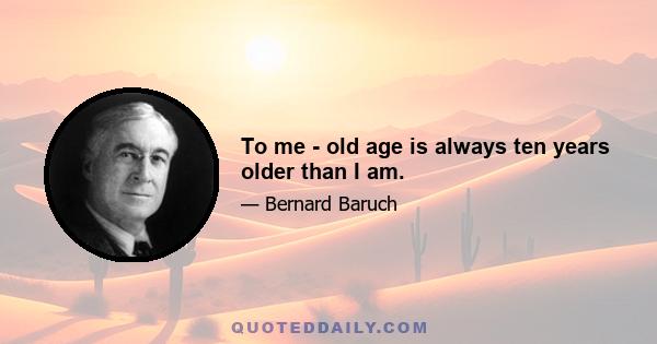 To me - old age is always ten years older than I am.