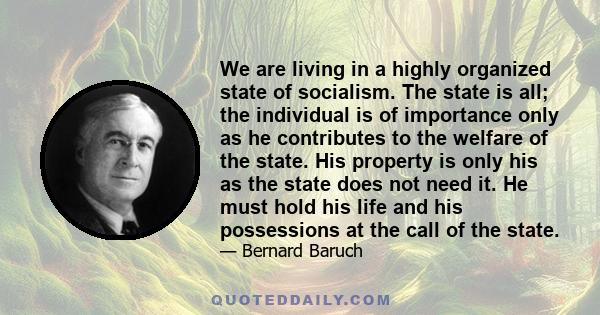 We are living in a highly organized state of socialism. The state is all; the individual is of importance only as he contributes to the welfare of the state. His property is only his as the state does not need it. He