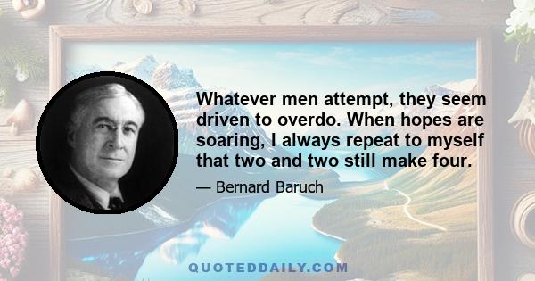 Whatever men attempt, they seem driven to overdo. When hopes are soaring, I always repeat to myself that two and two still make four.