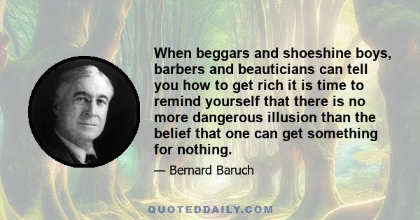 When beggars and shoeshine boys, barbers and beauticians can tell you how to get rich it is time to remind yourself that there is no more dangerous illusion than the belief that one can get something for nothing.