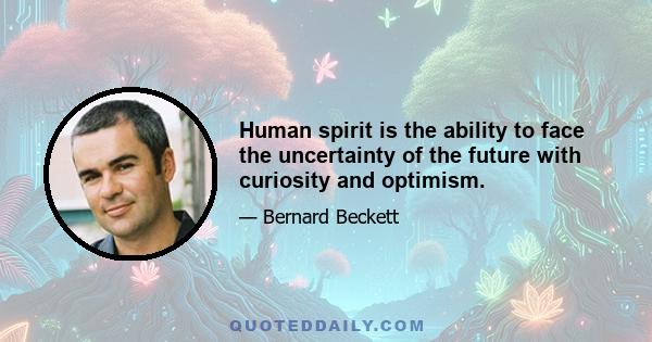 Human spirit is the ability to face the uncertainty of the future with curiosity and optimism.