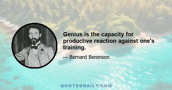 Genius is the capacity for productive reaction against one's training.