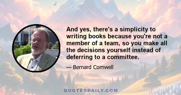 And yes, there's a simplicity to writing books because you're not a member of a team, so you make all the decisions yourself instead of deferring to a committee.