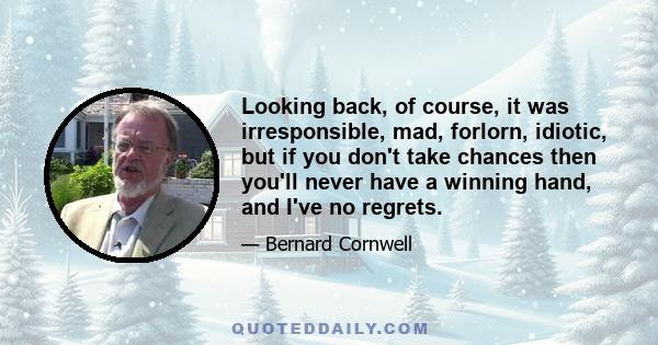 Looking back, of course, it was irresponsible, mad, forlorn, idiotic, but if you don't take chances then you'll never have a winning hand, and I've no regrets.