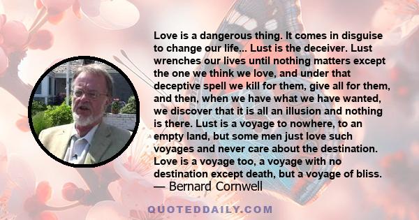 Love is a dangerous thing. It comes in disguise to change our life... Lust is the deceiver. Lust wrenches our lives until nothing matters except the one we think we love, and under that deceptive spell we kill for them, 