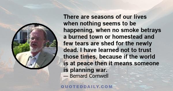 There are seasons of our lives when nothing seems to be happening, when no smoke betrays a burned town or homestead and few tears are shed for the newly dead. I have learned not to trust those times, because if the