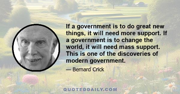 If a government is to do great new things, it will need more support. If a government is to change the world, it will need mass support. This is one of the discoveries of modern government.