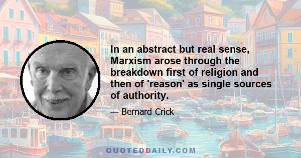 In an abstract but real sense, Marxism arose through the breakdown first of religion and then of 'reason' as single sources of authority.