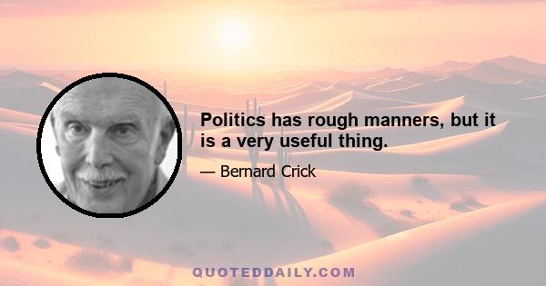 Politics has rough manners, but it is a very useful thing.