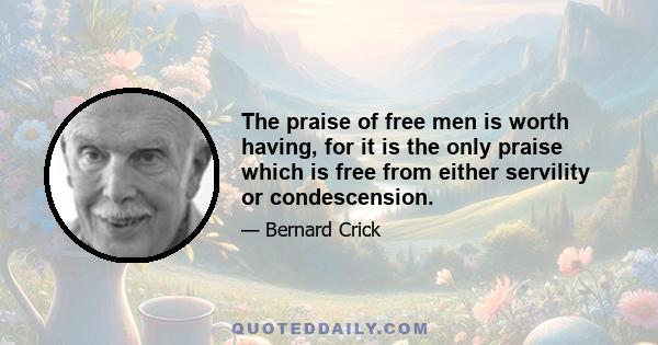 The praise of free men is worth having, for it is the only praise which is free from either servility or condescension.