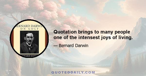 Quotation brings to many people one of the intensest joys of living.