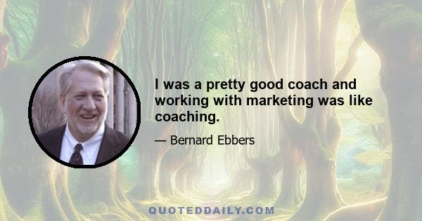 I was a pretty good coach and working with marketing was like coaching.