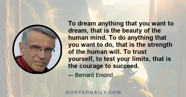 To dream anything that you want to dream, that is the beauty of the human mind. To do anything that you want to do, that is the strength of the human will. To trust yourself, to test your limits, that is the courage to