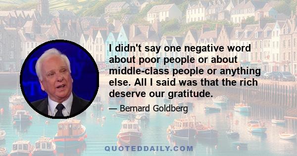 I didn't say one negative word about poor people or about middle-class people or anything else. All I said was that the rich deserve our gratitude.