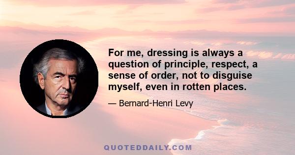 For me, dressing is always a question of principle, respect, a sense of order, not to disguise myself, even in rotten places.