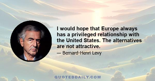 I would hope that Europe always has a privileged relationship with the United States. The alternatives are not attractive.