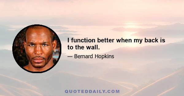 I function better when my back is to the wall.