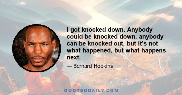 I got knocked down. Anybody could be knocked down, anybody can be knocked out, but it's not what happened, but what happens next.